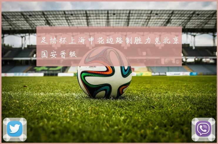 足协杯上海申花边路制胜力克北京国安晋级