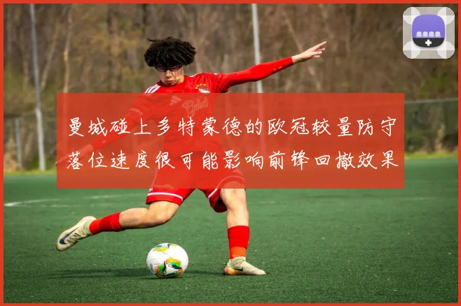曼城碰上多特蒙德的欧冠较量防守落位速度很可能影响前锋回撤效果