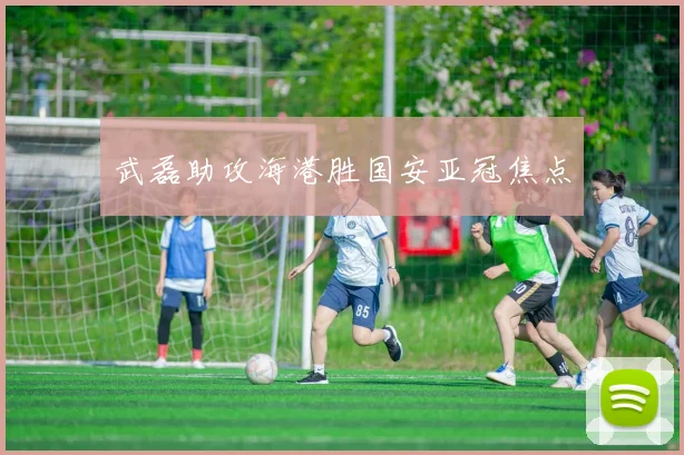 武磊助攻海港胜国安亚冠焦点