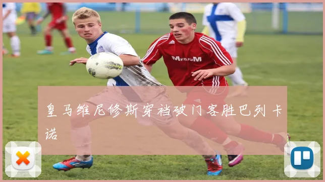 皇马维尼修斯穿裆破门客胜巴列卡诺
