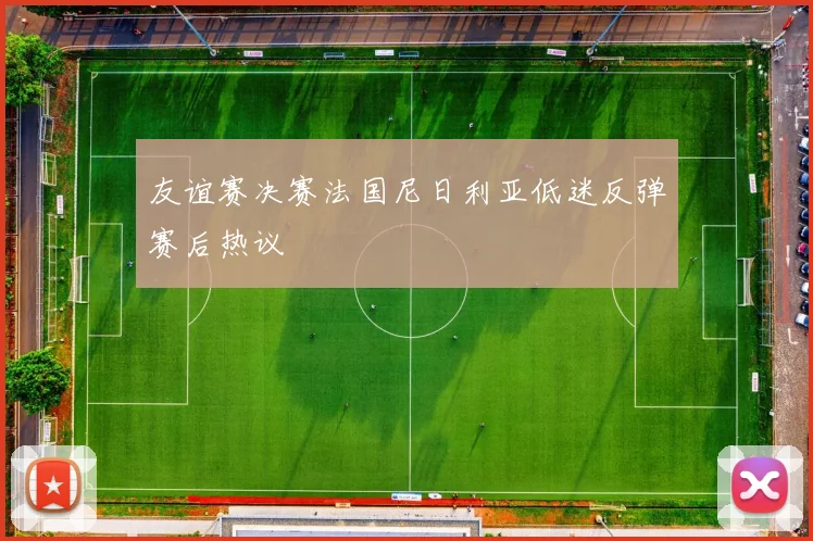 友谊赛决赛法国尼日利亚低迷反弹赛后热议