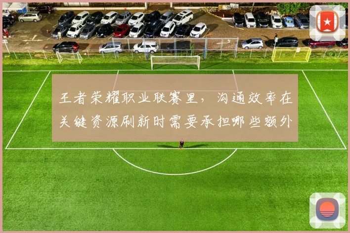 王者荣耀职业联赛里，沟通效率在关键资源刷新时需要承担哪些额外风险
