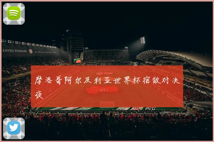 摩洛哥阿尔及利亚世界杯宿敌对决夜