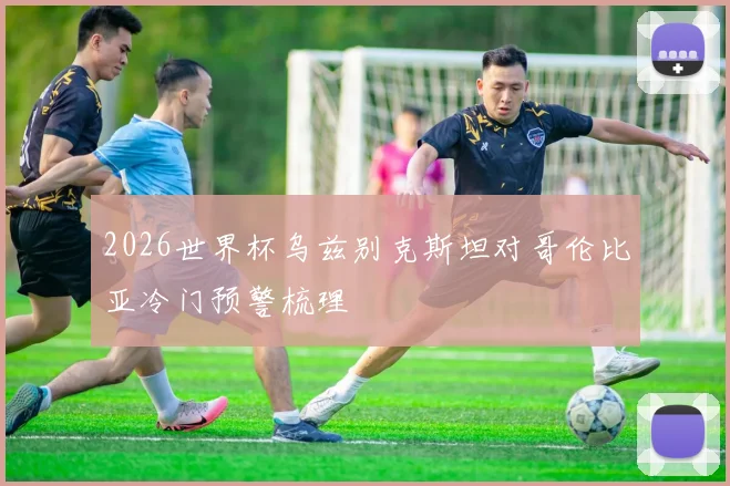 2026世界杯乌兹别克斯坦对哥伦比亚冷门预警梳理