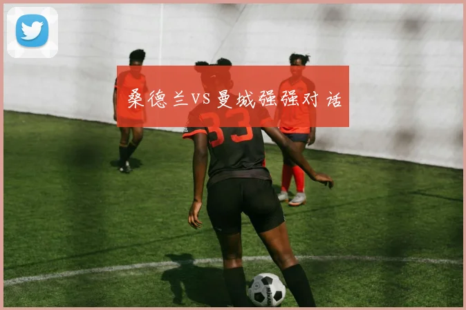 桑德兰vs曼城强强对话