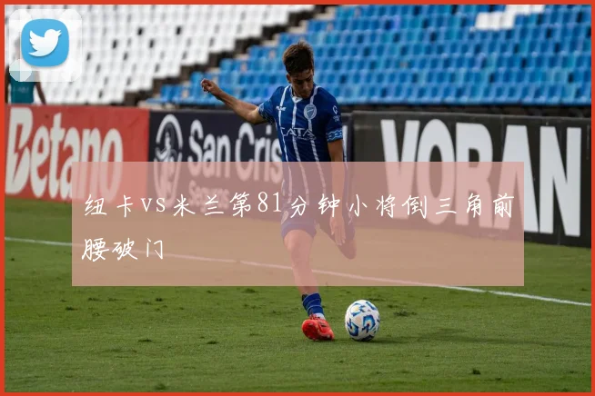 纽卡vs米兰第81分钟小将倒三角前腰破门