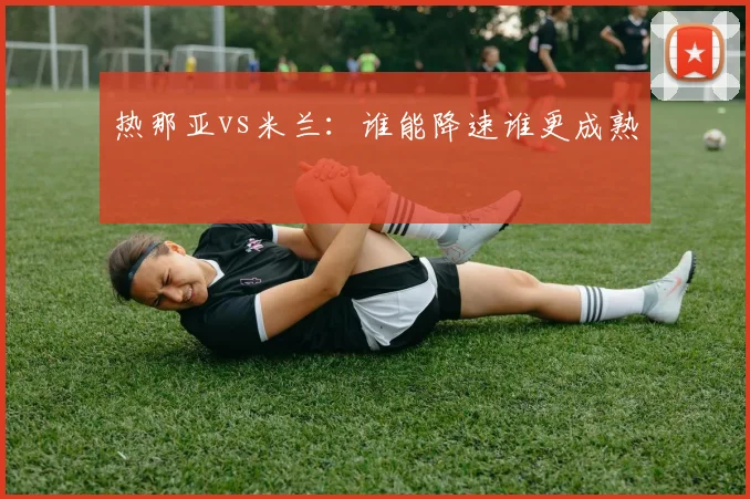 热那亚vs米兰:谁能降速谁更成熟