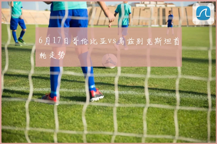 6月17日哥伦比亚vs乌兹别克斯坦首轮走势