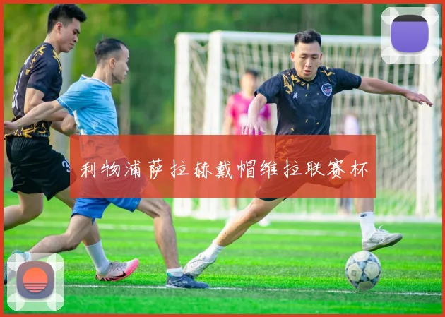 利物浦萨拉赫戴帽维拉联赛杯