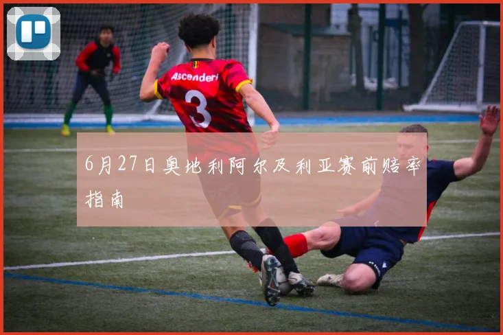 6月27日奥地利阿尔及利亚赛前赔率指南