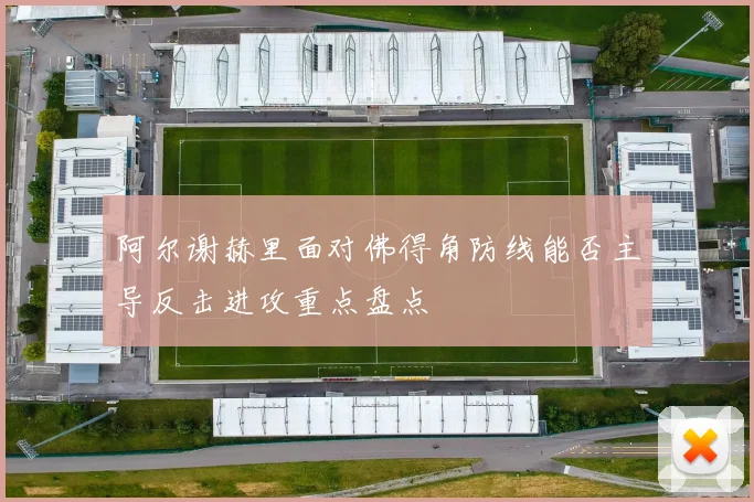 阿尔谢赫里面对佛得角防线能否主导反击进攻重点盘点