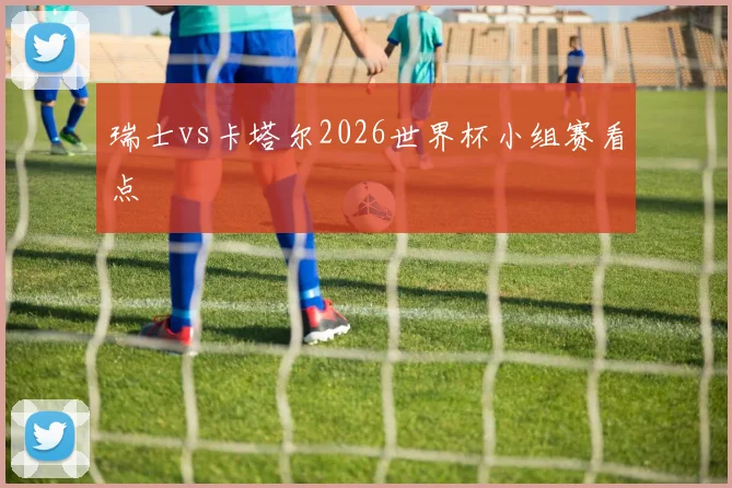 瑞士vs卡塔尔2026世界杯小组赛看点