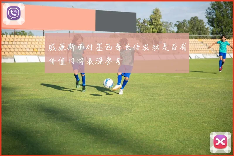 威廉斯面对墨西哥长传发动是否有价值门将表现参考