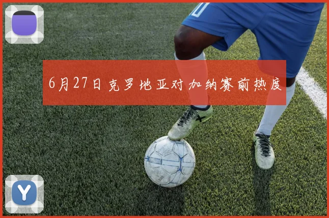 6月27日克罗地亚对加纳赛前热度