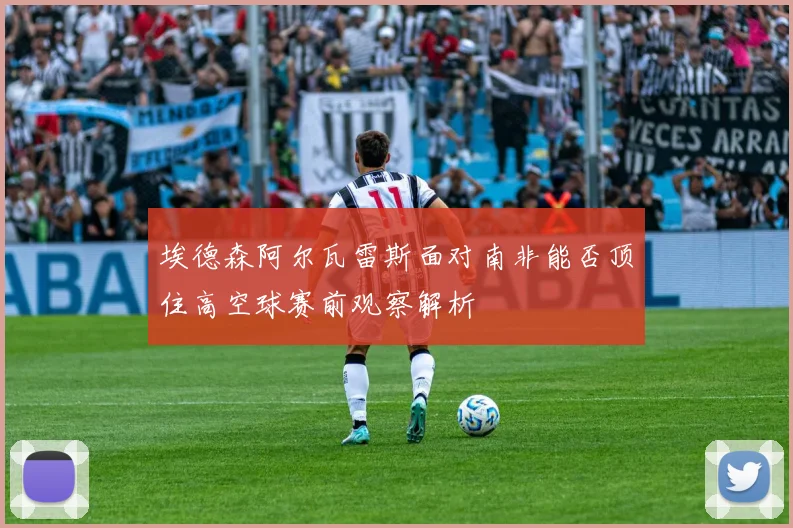 埃德森阿尔瓦雷斯面对南非能否顶住高空球赛前观察解析