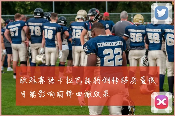 欧冠赛场卡拉巴赫弱侧转移质量很可能影响前锋回撤效果