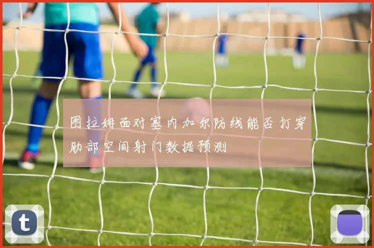 图拉姆面对塞内加尔防线能否打穿肋部空间射门数据预测