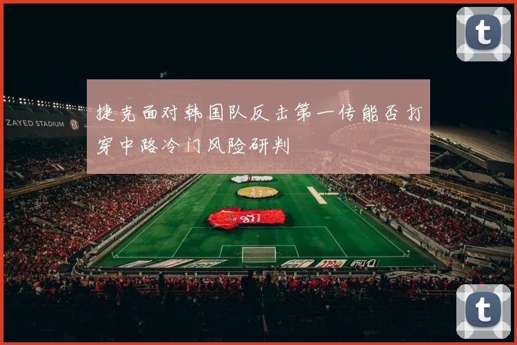 捷克面对韩国队反击第一传能否打穿中路冷门风险研判