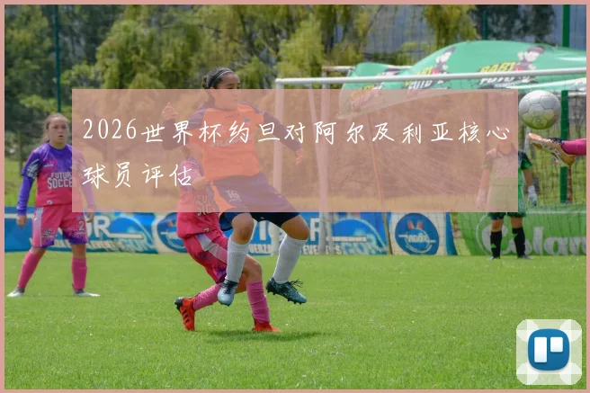 2026世界杯约旦对阿尔及利亚核心球员评估