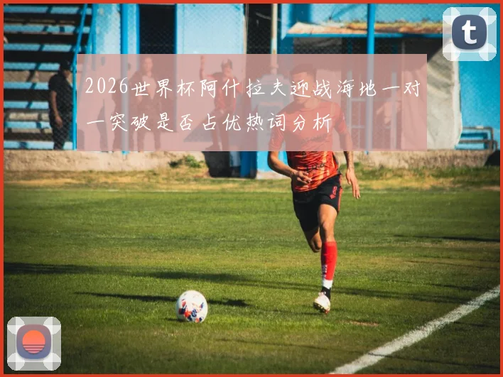 2026世界杯阿什拉夫迎战海地一对一突破是否占优热词分析