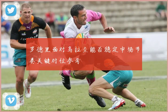 罗德里面对乌拉圭能否稳定中场节奏关键对位参考