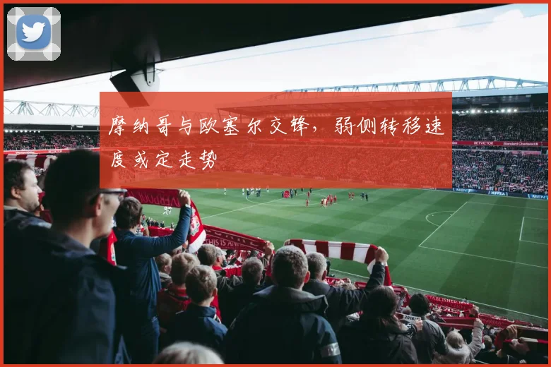 摩纳哥与欧塞尔交锋,弱侧转移速度或定走势