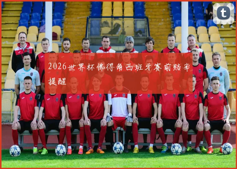 2026世界杯佛得角西班牙赛前赔率提醒