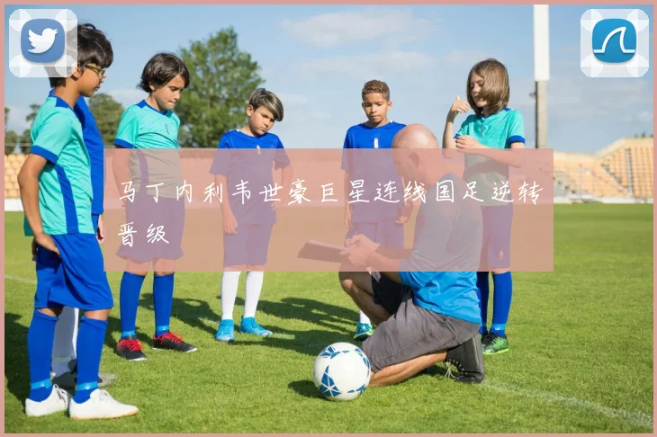 马丁内利韦世豪巨星连线国足逆转晋级