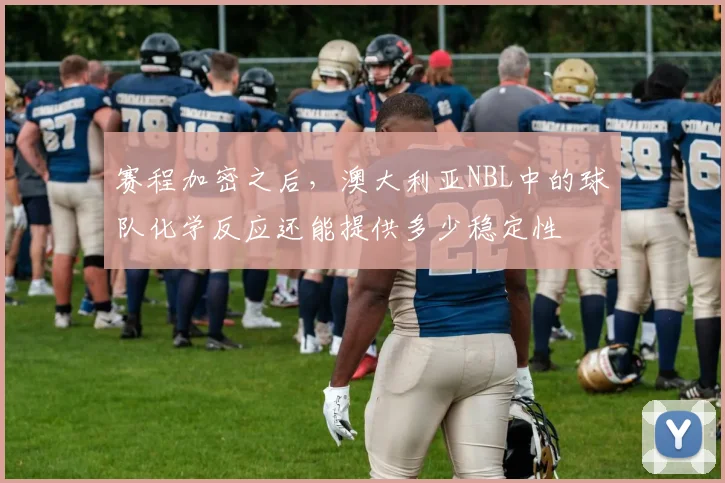 赛程加密之后,澳大利亚NBL中的球队化学反应还能提供多少稳定性