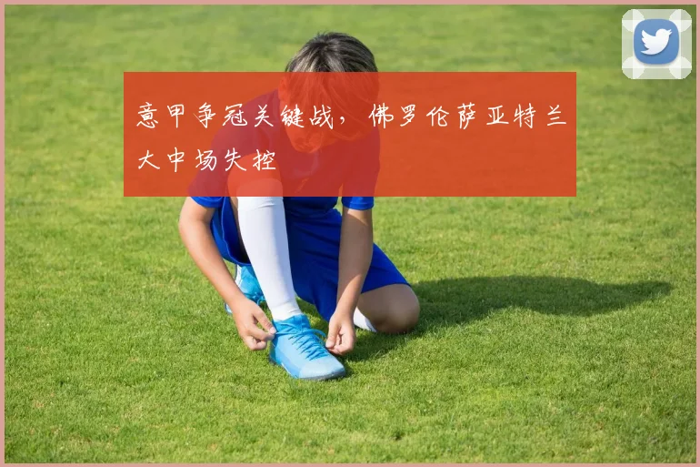 意甲争冠关键战，佛罗伦萨亚特兰大中场失控