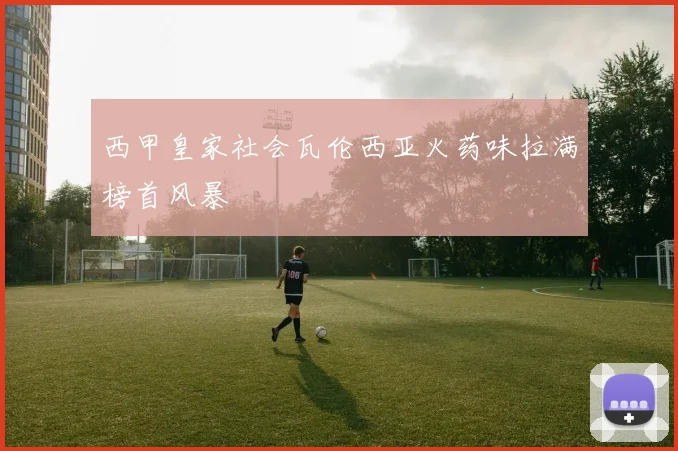 西甲皇家社会瓦伦西亚火药味拉满榜首风暴