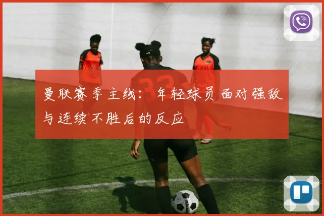 曼联赛季主线:年轻球员面对强敌与连续不胜后的反应