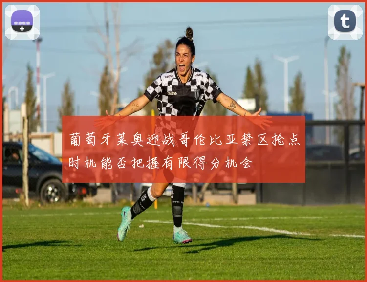 葡萄牙莱奥迎战哥伦比亚禁区抢点时机能否把握有限得分机会