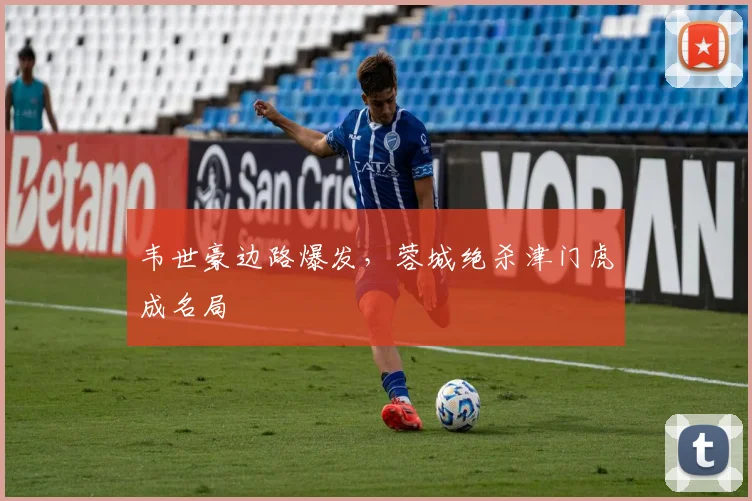 韦世豪边路爆发，蓉城绝杀津门虎成名局