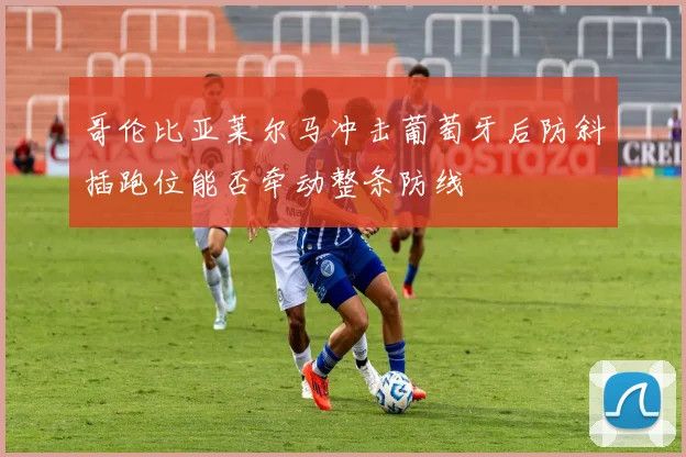 哥伦比亚莱尔马冲击葡萄牙后防斜插跑位能否牵动整条防线