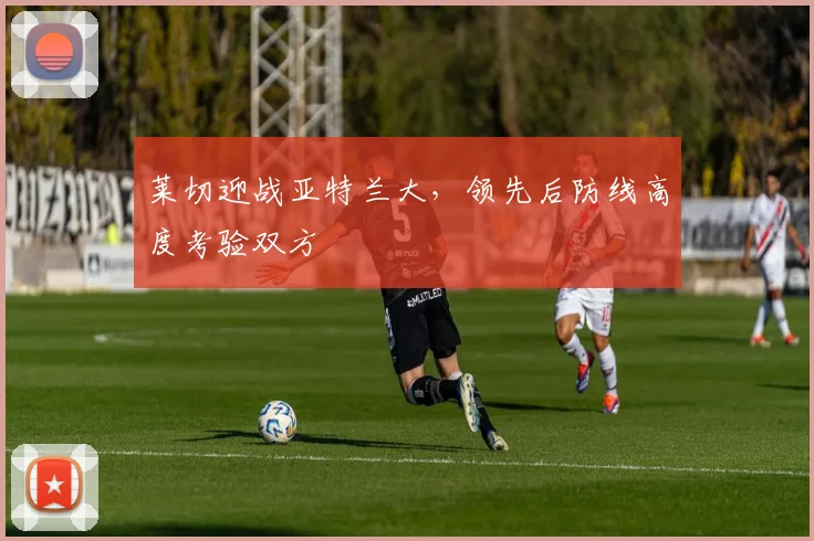 莱切迎战亚特兰大,领先后防线高度考验双方