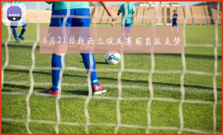 6月21日新西兰埃及赛前首发走势