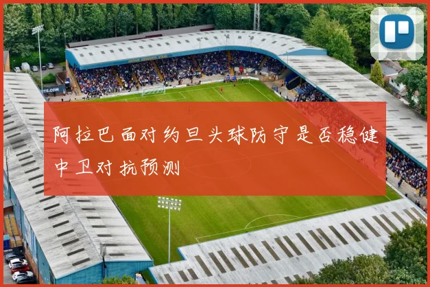 阿拉巴面对约旦头球防守是否稳健中卫对抗预测