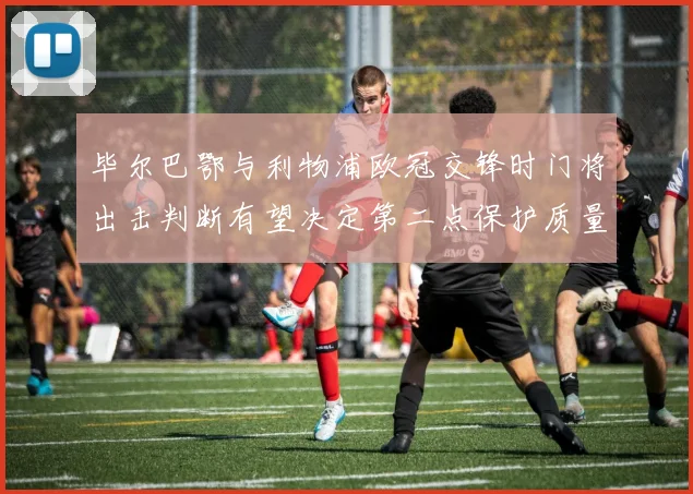 毕尔巴鄂与利物浦欧冠交锋时门将出击判断有望决定第二点保护质量