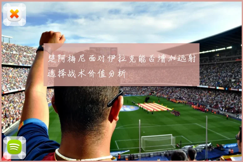 楚阿梅尼面对伊拉克能否增加远射选择战术价值分析