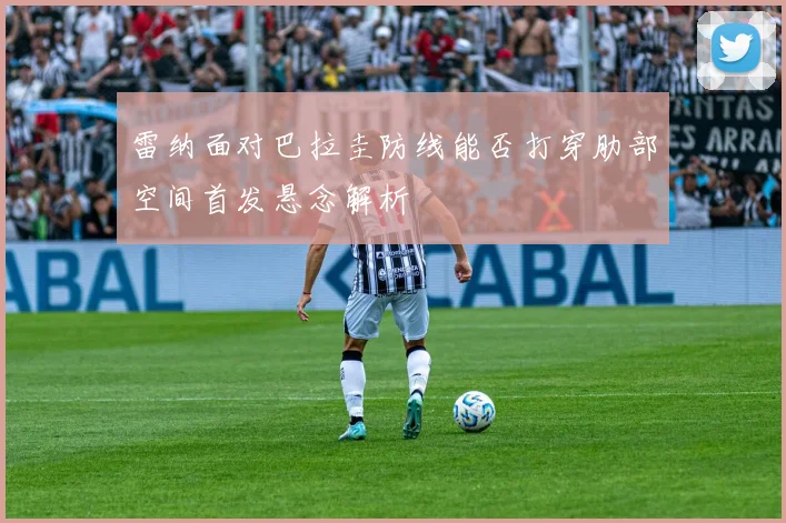 雷纳面对巴拉圭防线能否打穿肋部空间首发悬念解析