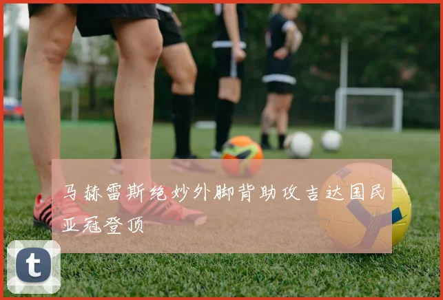 马赫雷斯绝妙外脚背助攻吉达国民亚冠登顶