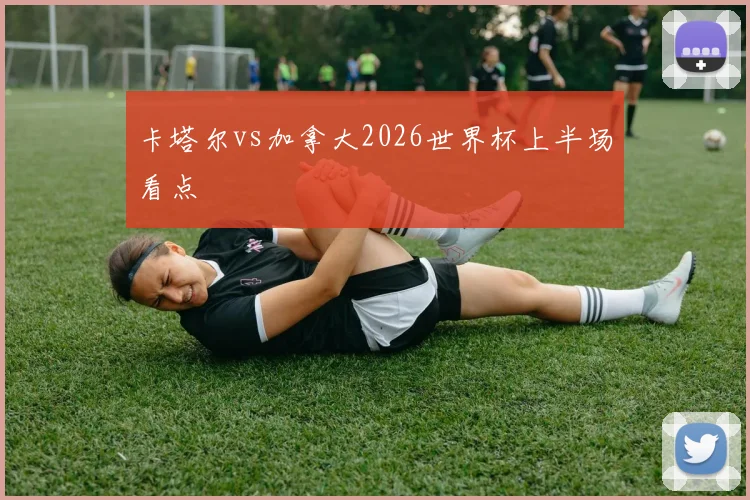 卡塔尔vs加拿大2026世界杯上半场看点