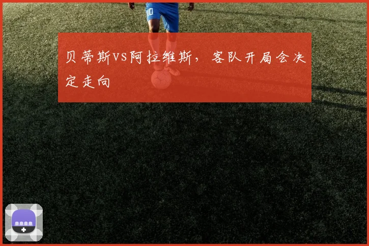 贝蒂斯vs阿拉维斯，客队开局会决定走向
