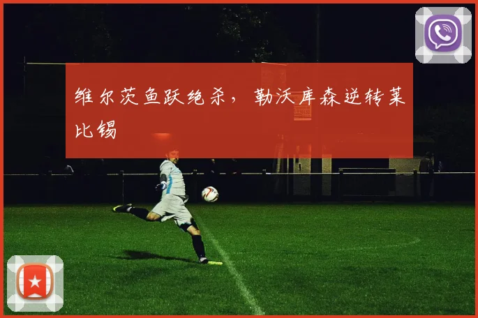 维尔茨鱼跃绝杀，勒沃库森逆转莱比锡