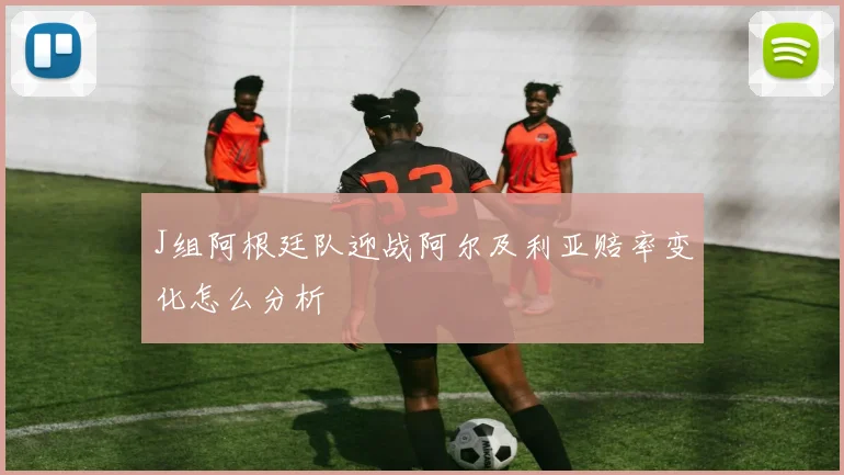 J组阿根廷队迎战阿尔及利亚赔率变化怎么分析