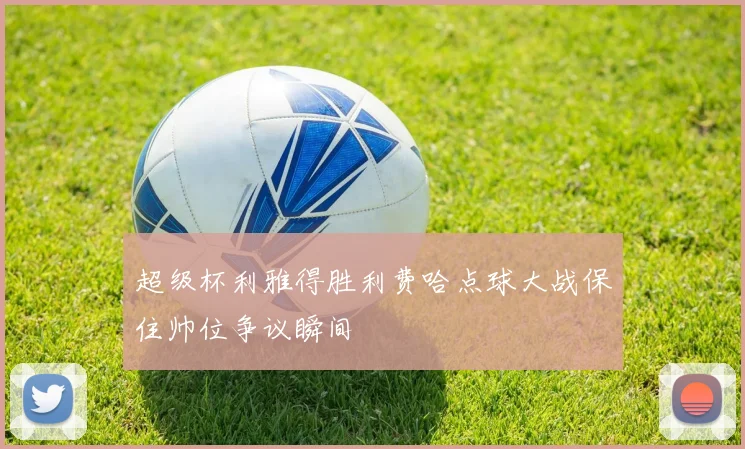超级杯利雅得胜利费哈点球大战保住帅位争议瞬间