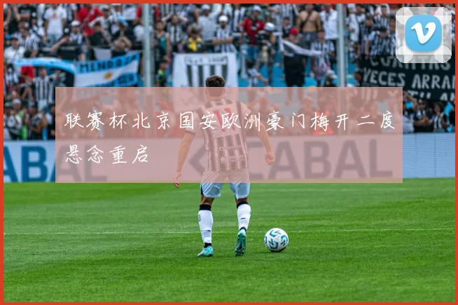 联赛杯北京国安欧洲豪门梅开二度悬念重启
