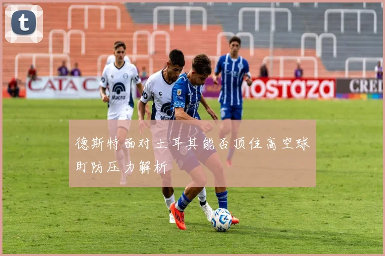 德斯特面对土耳其能否顶住高空球盯防压力解析