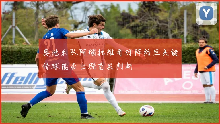 奥地利队阿瑙托维奇对阵约旦关键传球能否出现首发判断
